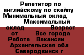 Репетитор по английскому по скайпу › Минимальный оклад ­ 25 000 › Максимальный оклад ­ 45 000 › Возраст от ­ 18 - Все города Работа » Вакансии   . Архангельская обл.,Северодвинск г.